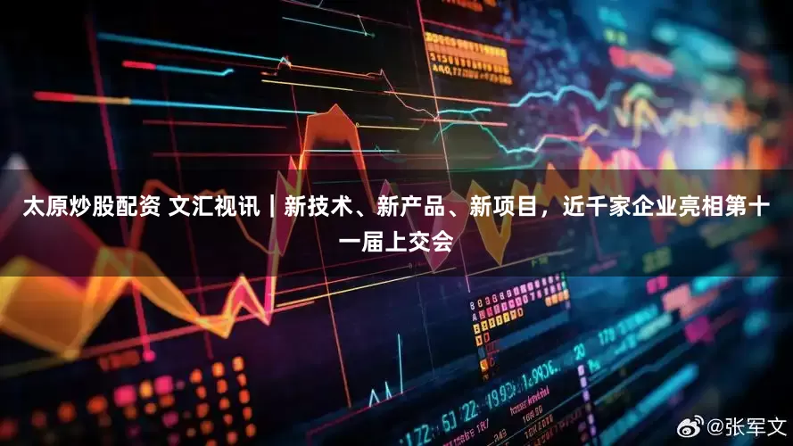 太原炒股配资 文汇视讯｜新技术、新产品、新项目，近千家企业亮相第十一届上交会