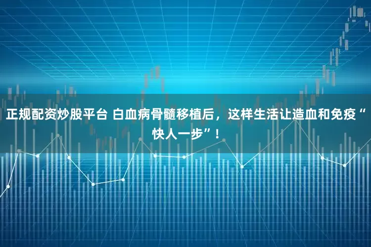 正规配资炒股平台 白血病骨髓移植后，这样生活让造血和免疫“快人一步”！