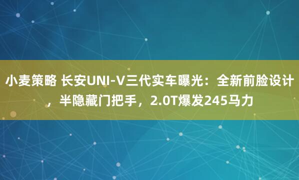 小麦策略 长安UNI-V三代实车曝光：全新前脸设计，半隐藏门把手，2.0T爆发245马力