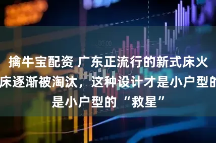 擒牛宝配资 广东正流行的新式床火了！双人床逐渐被淘汰，这种设计才是小户型的 “救星”