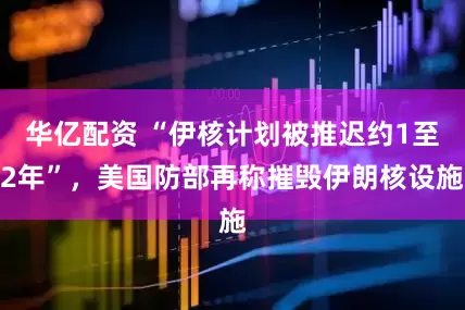 华亿配资 “伊核计划被推迟约1至2年”，美国防部再称摧毁伊朗核设施