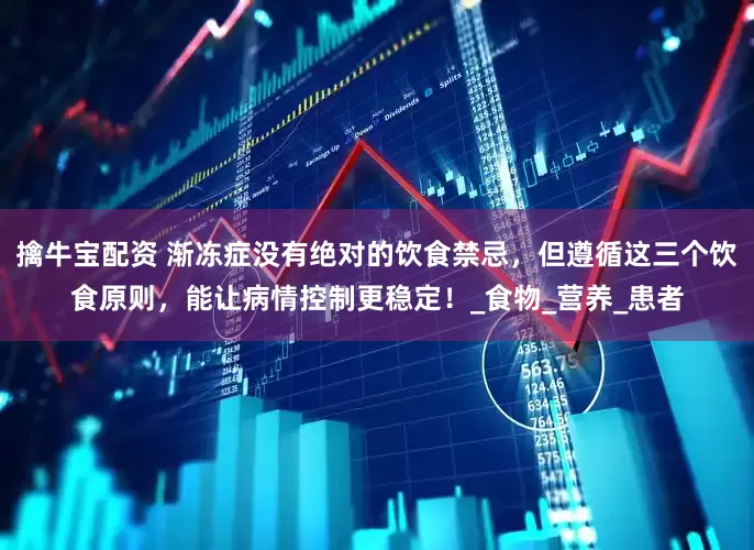 擒牛宝配资 渐冻症没有绝对的饮食禁忌，但遵循这三个饮食原则，能让病情控制更稳定！_食物_营养_患者