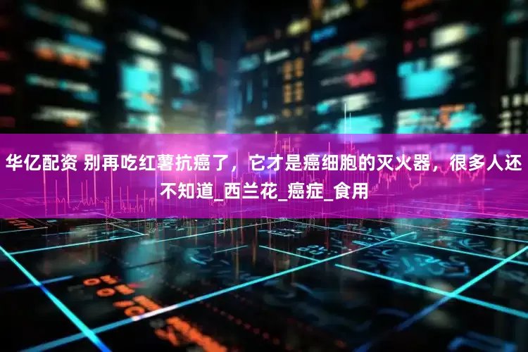 华亿配资 别再吃红薯抗癌了，它才是癌细胞的灭火器，很多人还不知道_西兰花_癌症_食用