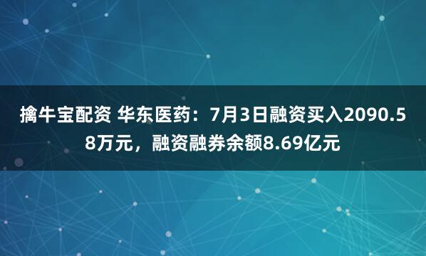 擒牛宝配资 华东医药：7月3日融资买入2090.58万元，融资融券余额8.69亿元