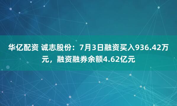 华亿配资 诚志股份：7月3日融资买入936.42万元，融资融券余额4.62亿元