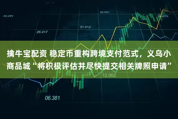 擒牛宝配资 稳定币重构跨境支付范式，义乌小商品城“将积极评估并尽快提交相关牌照申请”