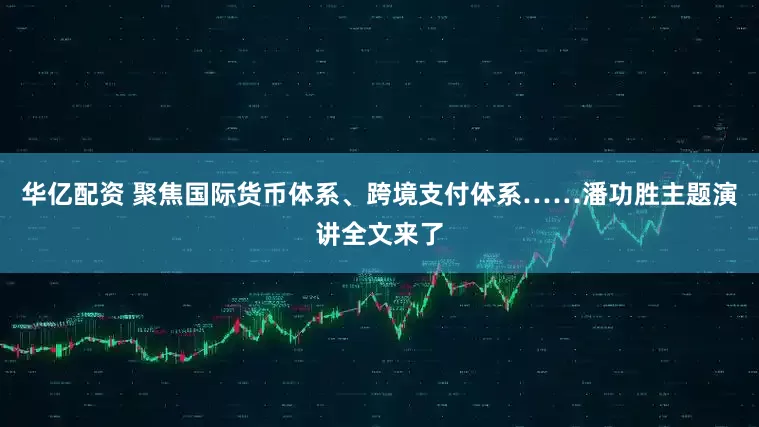 华亿配资 聚焦国际货币体系、跨境支付体系……潘功胜主题演讲全文来了