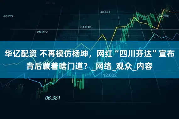 华亿配资 不再模仿杨坤，网红“四川芬达”宣布背后藏着啥门道？_网络_观众_内容