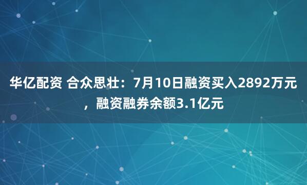 华亿配资 合众思壮：7月10日融资买入2892万元，融资融券余额3.1亿元
