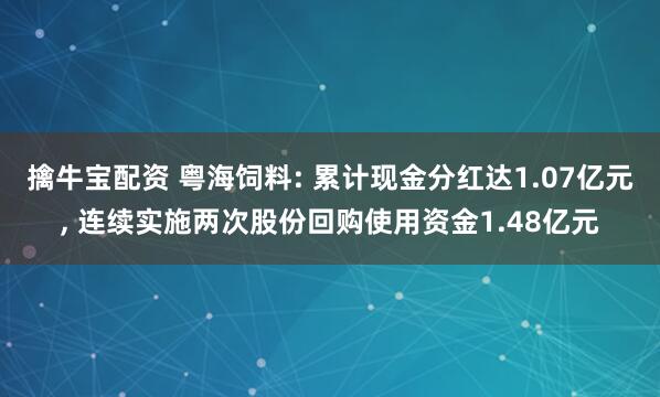 擒牛宝配资 粤海饲料: 累计现金分红达1.07亿元, 连续实施两次股份回购使用资金1.48亿元