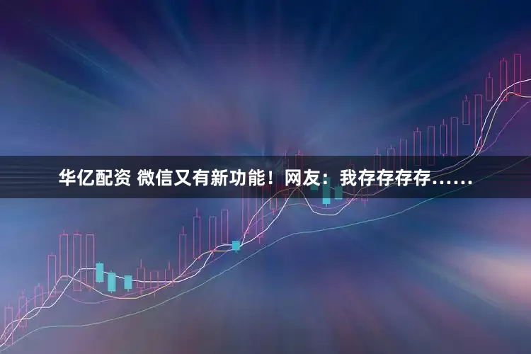 华亿配资 微信又有新功能！网友：我存存存存……