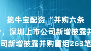 擒牛宝配资 “并购六条”发布至今，深圳上市公司新增披露并购重组263笔