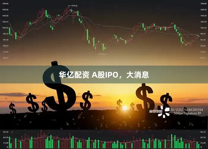 华亿配资 A股IPO，大消息
