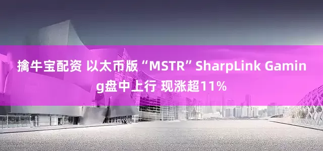 擒牛宝配资 以太币版“MSTR”SharpLink Gaming盘中上行 现涨超11%