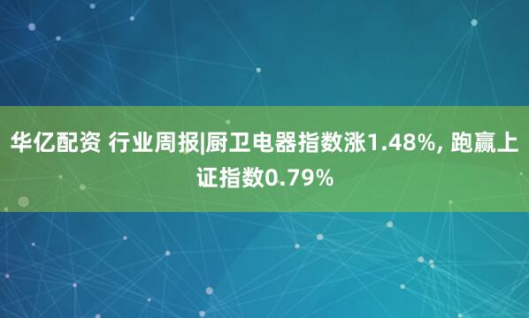 华亿配资 行业周报|厨卫电器指数涨1.48%, 跑赢上证指数0.79%