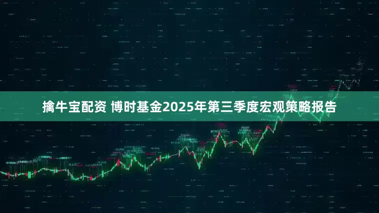 擒牛宝配资 博时基金2025年第三季度宏观策略报告