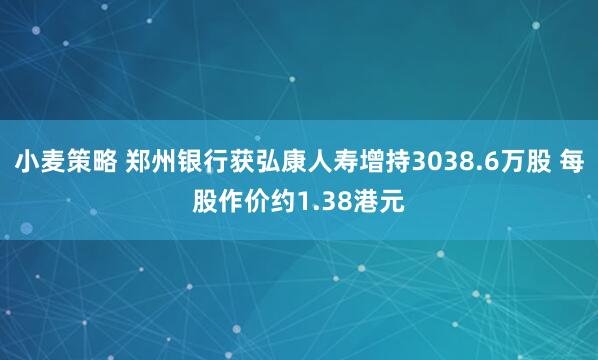 小麦策略 郑州银行获弘康人寿增持3038.6万股 每股作价约1.38港元