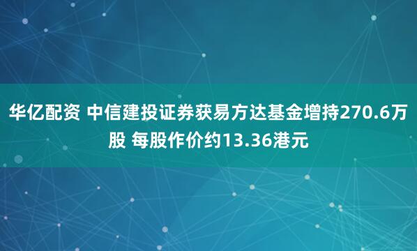 华亿配资 中信建投证券获易方达基金增持270.6万股 每股作价约13.36港元