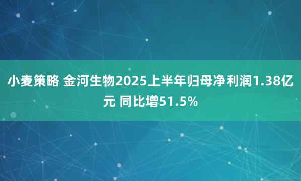 小麦策略 金河生物2025上半年归母净利润1.38亿元 同比增51.5%