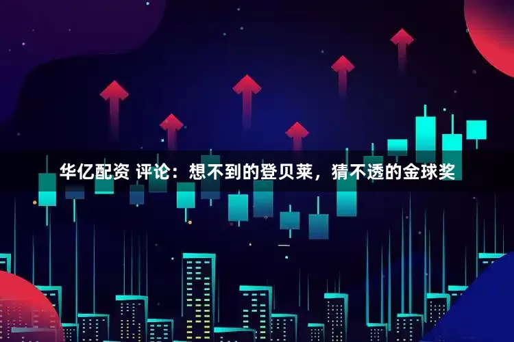 华亿配资 评论：想不到的登贝莱，猜不透的金球奖