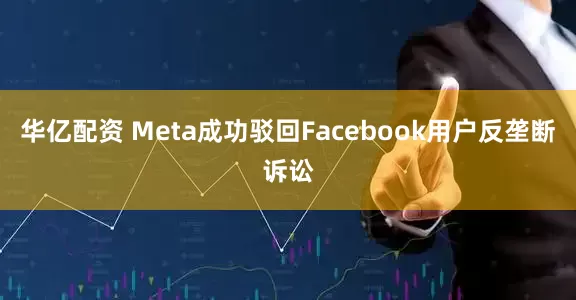 华亿配资 Meta成功驳回Facebook用户反垄断诉讼