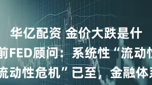 华亿配资 金价大跌是什么信号？前FED顾问：系统性“流动性危机”已至，金融体系正崩溃！