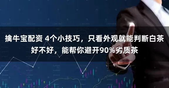 擒牛宝配资 4个小技巧，只看外观就能判断白茶好不好，能帮你避开90%劣质茶