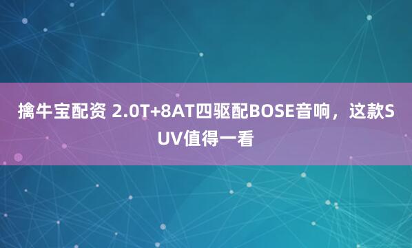 擒牛宝配资 2.0T+8AT四驱配BOSE音响，这款SUV值得一看