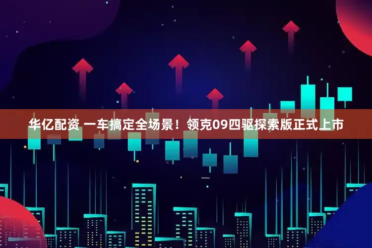 华亿配资 一车搞定全场景！领克09四驱探索版正式上市