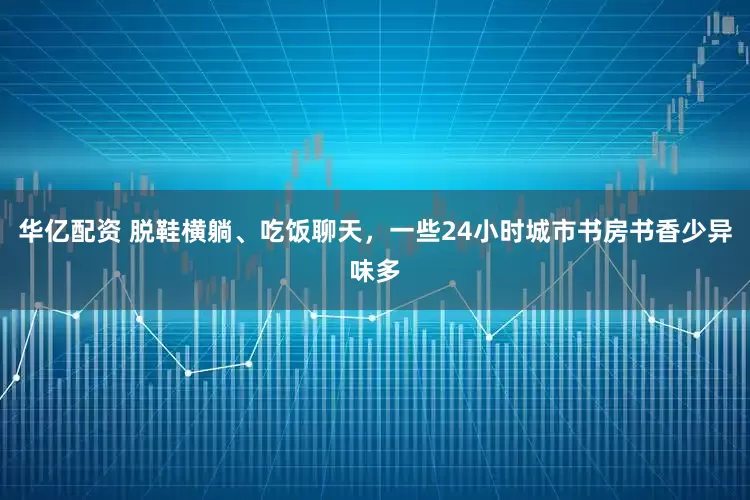 华亿配资 脱鞋横躺、吃饭聊天，一些24小时城市书房书香少异味多