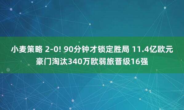小麦策略 2-0! 90分钟才锁定胜局 11.4亿欧元豪门淘汰340万欧弱旅晋级16强