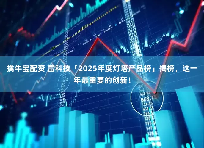擒牛宝配资 雷科技「2025年度灯塔产品榜」揭榜，这一年最重要的创新！