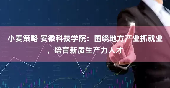 小麦策略 安徽科技学院：围绕地方产业抓就业，培育新质生产力人才