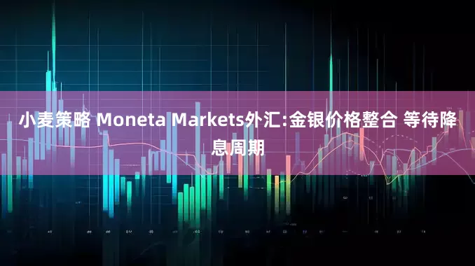 小麦策略 Moneta Markets外汇:金银价格整合 等待降息周期