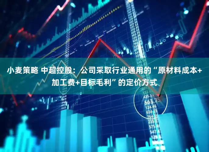 小麦策略 中超控股：公司采取行业通用的“原材料成本+加工费+目标毛利”的定价方式