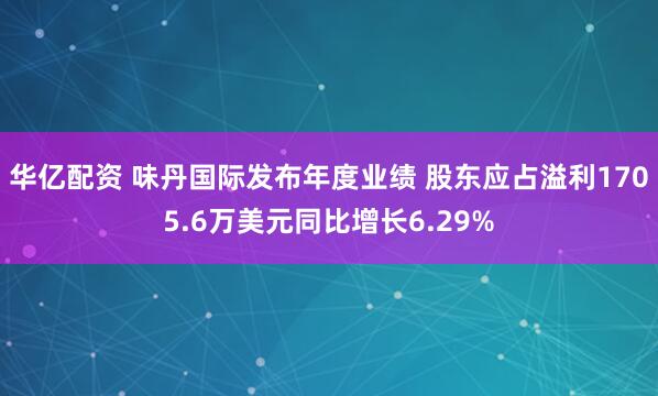 华亿配资 味丹国际发布年度业绩 股东应占溢利1705.6万美元同比增长6.29%