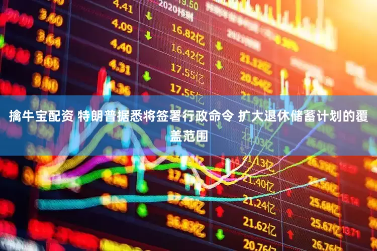 擒牛宝配资 特朗普据悉将签署行政命令 扩大退休储蓄计划的覆盖范围