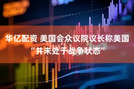 华亿配资 美国会众议院议长称美国“并未处于战争状态”