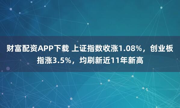 财富配资APP下载 上证指数收涨1.08%，创业板指涨3.5%，均刷新近11年新高