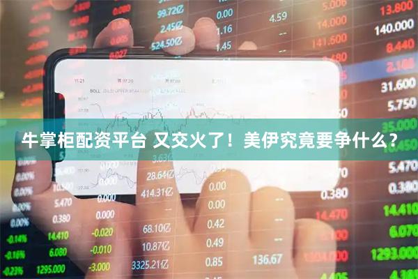 牛掌柜配资平台 又交火了！美伊究竟要争什么？