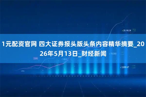 1元配资官网 四大证券报头版头条内容精华摘要_2026年5月13日_财经新闻