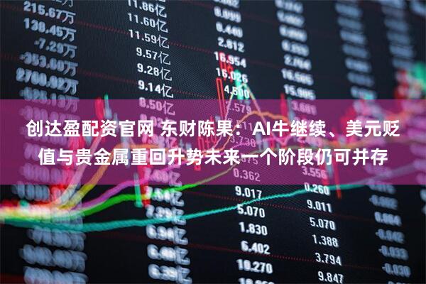创达盈配资官网 东财陈果：AI牛继续、美元贬值与贵金属重回升势未来一个阶段仍可并存