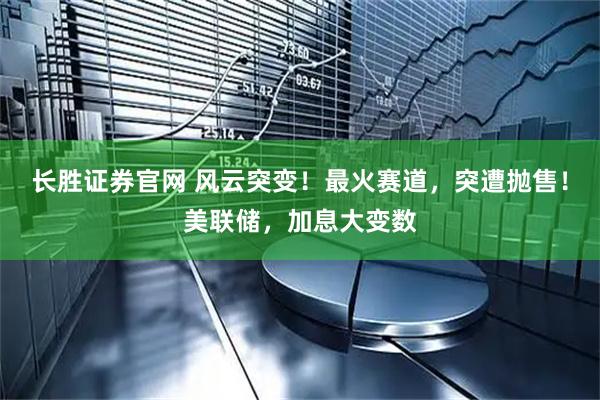 长胜证券官网 风云突变！最火赛道，突遭抛售！美联储，加息大变数