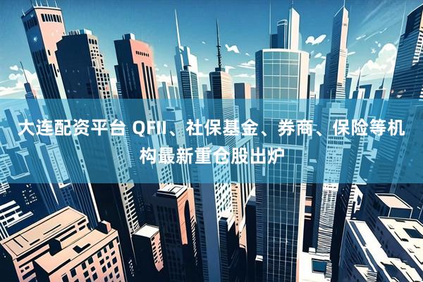 大连配资平台 QFII、社保基金、券商、保险等机构最新重仓股出炉