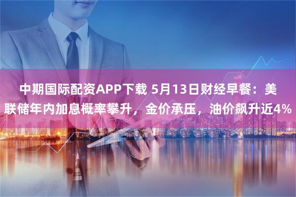 中期国际配资APP下载 5月13日财经早餐：美联储年内加息概率攀升，金价承压，油价飙升近4%